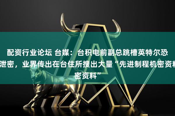 配资行业论坛 台媒：台积电前副总跳槽英特尔恐涉泄密，业界传出在台住所搜出大量“先进制程机密资料”