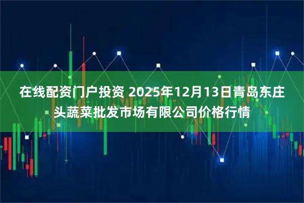 在线配资门户投资 2025年12月13日青岛东庄头蔬菜批发市场有限公司价格行情