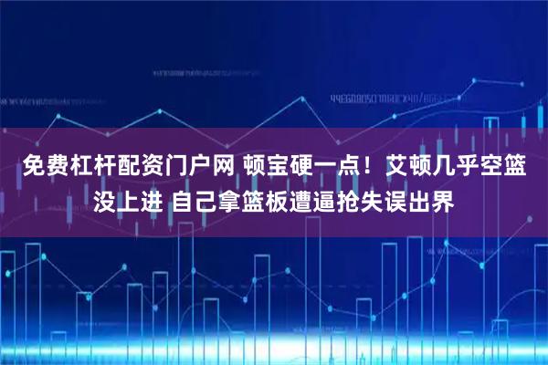 免费杠杆配资门户网 顿宝硬一点！艾顿几乎空篮没上进 自己拿篮板遭逼抢失误出界