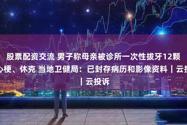 股票配资交流 男子称母亲被诊所一次性拔牙12颗致心梗、休克 当地卫健局：已封存病历和影像资料｜云投诉
