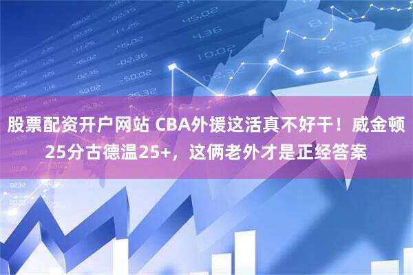 股票配资开户网站 CBA外援这活真不好干！威金顿25分古德温25+，这俩老外才是正经答案