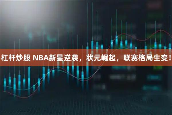 杠杆炒股 NBA新星逆袭，状元崛起，联赛格局生变！