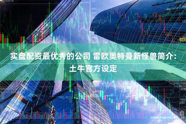 实盘配资最优秀的公司 雷欧奥特曼新怪兽简介：土牛官方设定