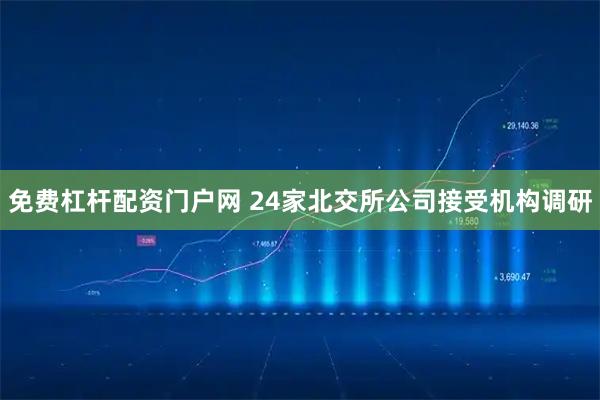 免费杠杆配资门户网 24家北交所公司接受机构调研