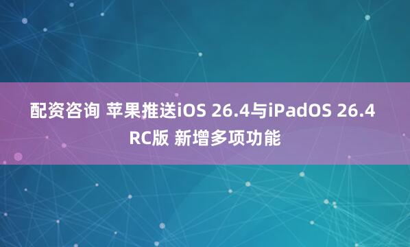 配资咨询 苹果推送iOS 26.4与iPadOS 26.4 RC版 新增多项功能