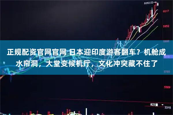 正规配资官网官网 日本迎印度游客翻车?机舱成水帘洞,大堂变候机厅,文化冲突藏不住了