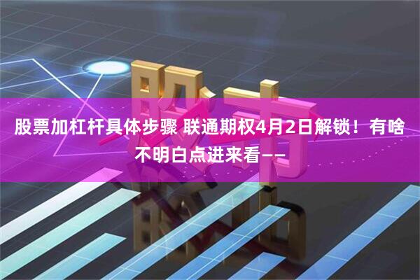 股票加杠杆具体步骤 联通期权4月2日解锁！有啥不明白点进来看——