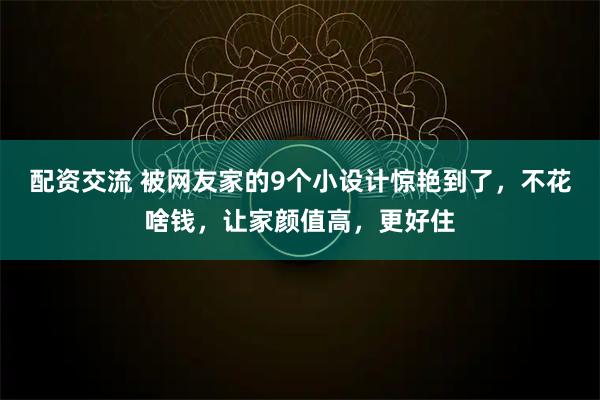 配资交流 被网友家的9个小设计惊艳到了，不花啥钱，让家颜值高，更好住