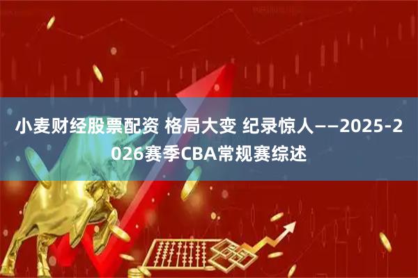 小麦财经股票配资 格局大变 纪录惊人——2025-2026赛季CBA常规赛综述