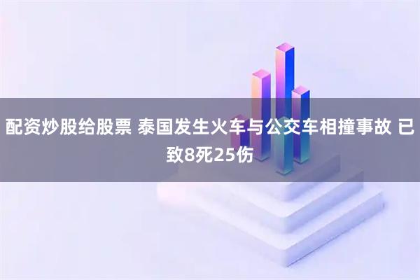 配资炒股给股票 泰国发生火车与公交车相撞事故 已致8死25伤