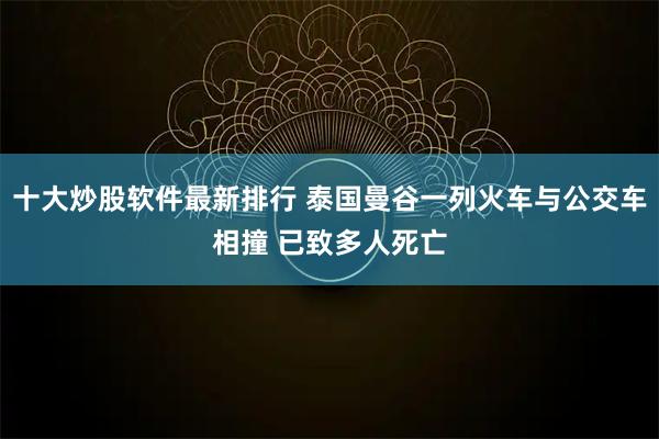 十大炒股软件最新排行 泰国曼谷一列火车与公交车相撞 已致多人死亡