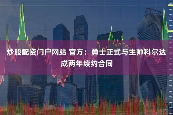 炒股配资门户网站 官方：勇士正式与主帅科尔达成两年续约合同